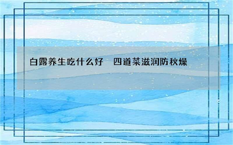 白露养生吃什么好 四道菜滋润防秋燥